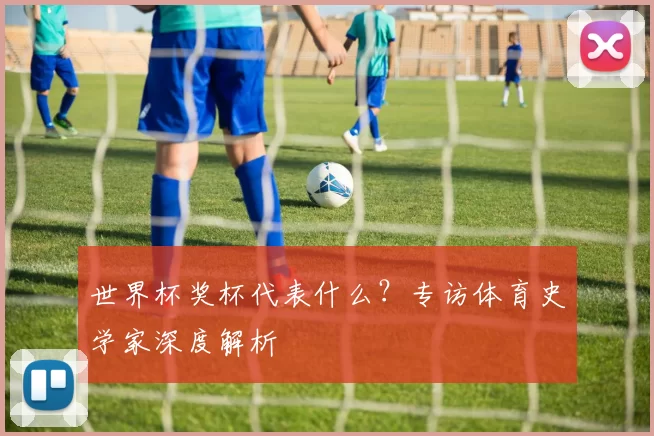 世界杯奖杯代表什么?专访体育史学家深度解析
