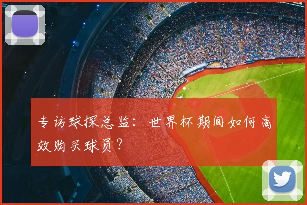专访球探总监：世界杯期间如何高效购买球员？