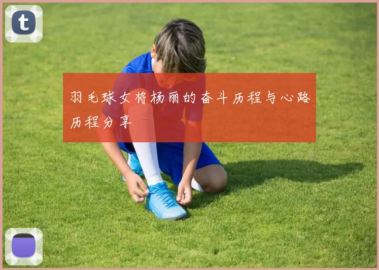 羽毛球女将杨丽的奋斗历程与心路历程分享