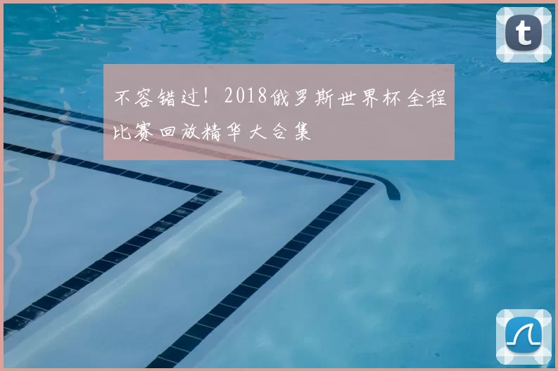 不容错过！2018俄罗斯世界杯全程比赛回放精华大合集