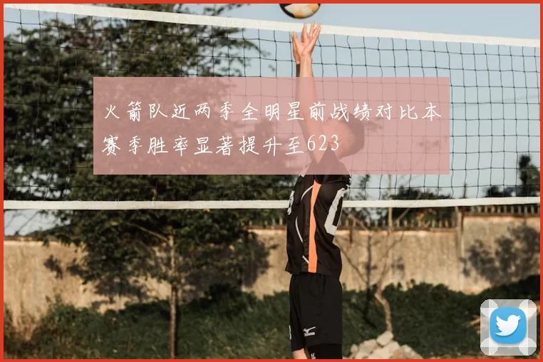 火箭队近两季全明星前战绩对比本赛季胜率显著提升至623