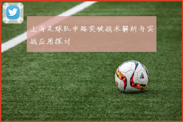 上海足球队中路突破战术解析与实战应用探讨