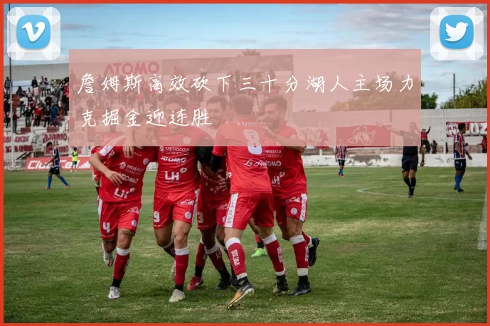 詹姆斯高效砍下三十分湖人主场力克掘金迎连胜