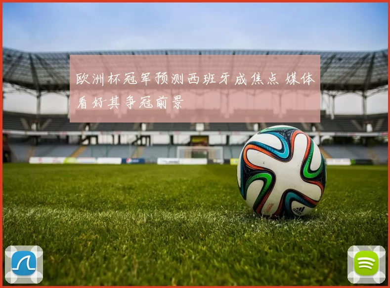 欧洲杯冠军预测西班牙成焦点 媒体看好其争冠前景