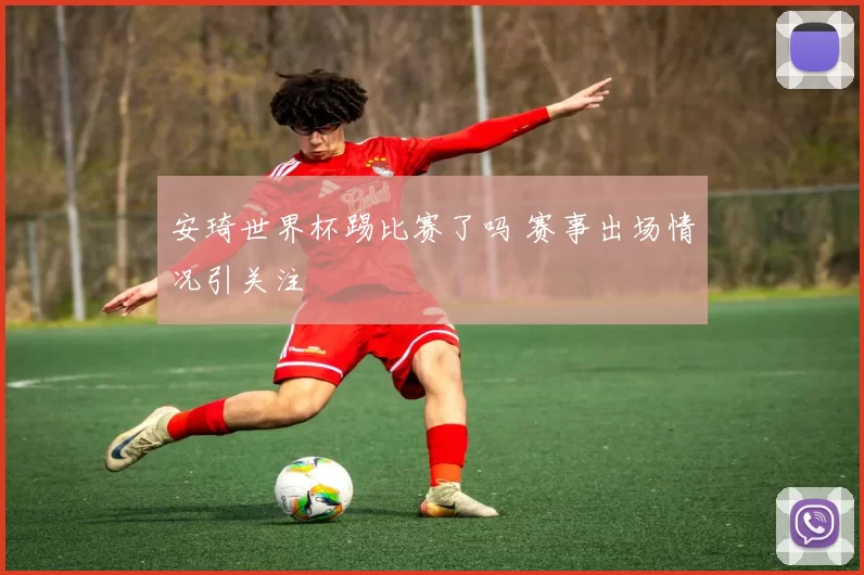 安琦世界杯踢比赛了吗 赛事出场情况引关注
