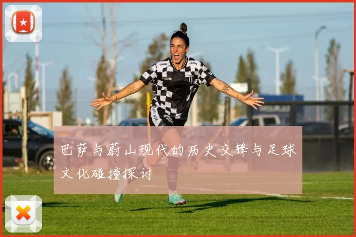 巴萨与蔚山现代的历史交锋与足球文化碰撞探讨