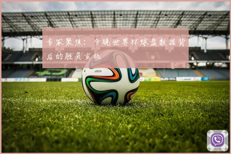 专家聚焦:今晚世界杯球盘数据背后的胜负玄机