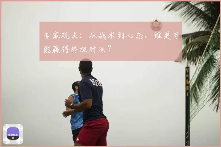 专家观点：从战术到心态，谁更可能赢得终极对决？