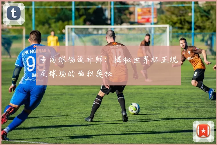 专访球场设计师:揭秘世界杯正规足球场的面积奥秘