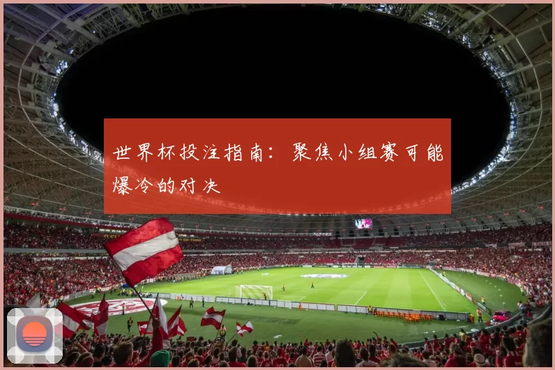 世界杯投注指南:聚焦小组赛可能爆冷的对决