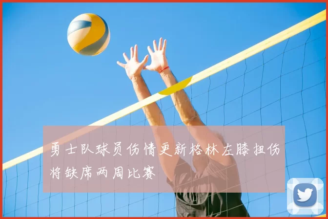 勇士队球员伤情更新格林左膝扭伤将缺席两周比赛