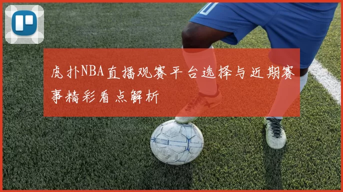 虎扑NBA直播观赛平台选择与近期赛事精彩看点解析