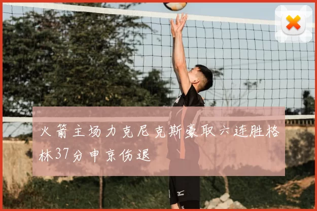 火箭主场力克尼克斯豪取六连胜格林37分申京伤退