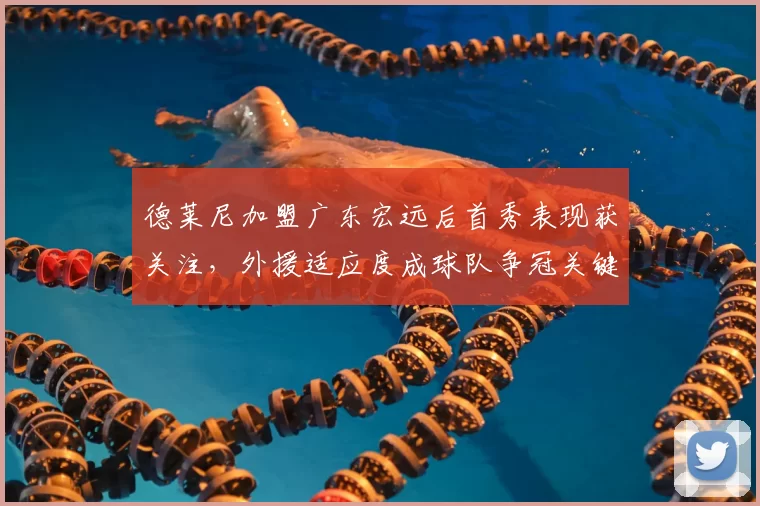 德莱尼加盟广东宏远后首秀表现获关注,外援适应度成球队争冠关键