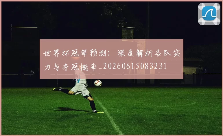 世界杯冠军预测：深度解析各队实力与夺冠概率_20260615083231