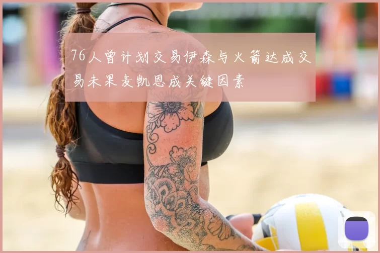 76人曾计划交易伊森与火箭达成交易未果麦凯恩成关键因素