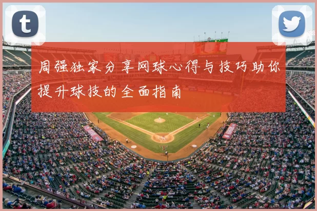 周强独家分享网球心得与技巧助你提升球技的全面指南
