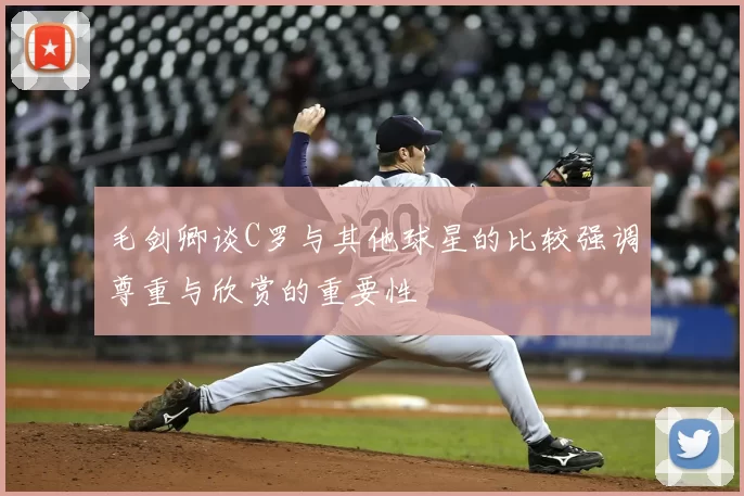 毛剑卿谈C罗与其他球星的比较强调尊重与欣赏的重要性