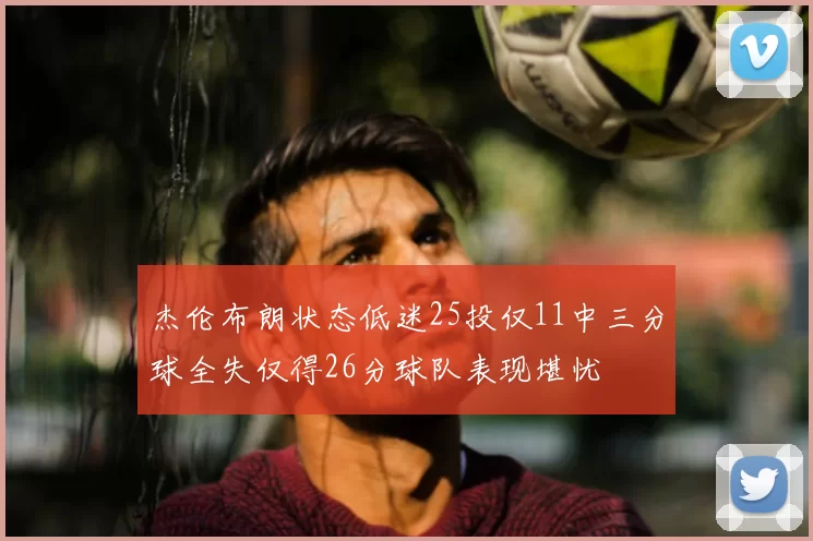 杰伦布朗状态低迷25投仅11中三分球全失仅得26分球队表现堪忧