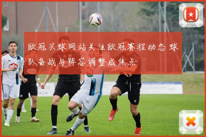 欧冠买球网站关注欧冠赛程动态 球队备战与阵容调整成焦点