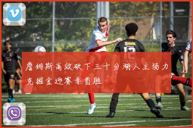 詹姆斯高效砍下三十分湖人主场力克掘金迎赛季首胜