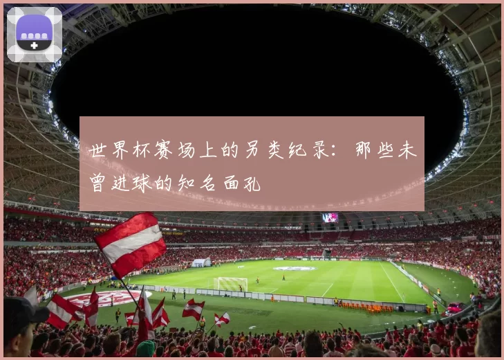 世界杯赛场上的另类纪录：那些未曾进球的知名面孔