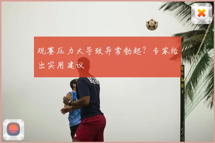 观赛压力大导致异常勃起？专家给出实用建议