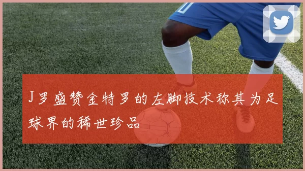 J罗盛赞金特罗的左脚技术称其为足球界的稀世珍品
