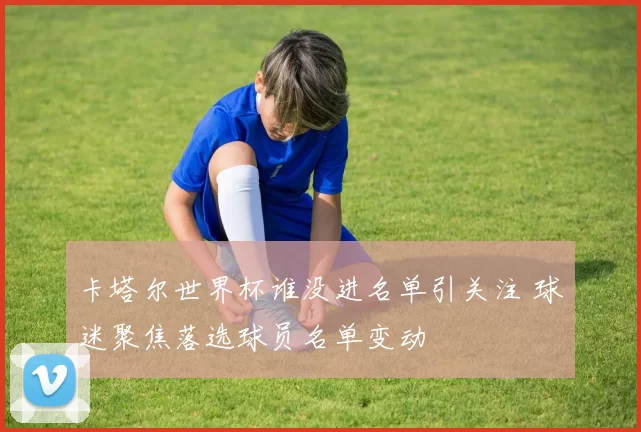 卡塔尔世界杯谁没进名单引关注 球迷聚焦落选球员名单变动