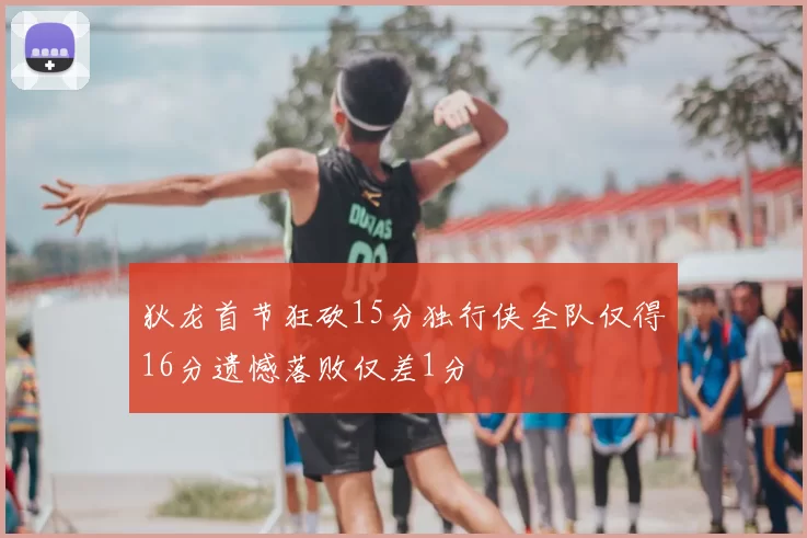 狄龙首节狂砍15分独行侠全队仅得16分遗憾落败仅差1分