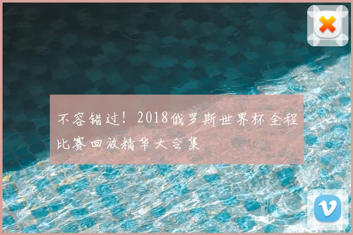 不容错过！2018俄罗斯世界杯全程比赛回放精华大合集