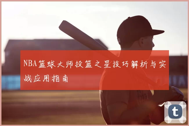 NBA篮球大师投篮之星技巧解析与实战应用指南