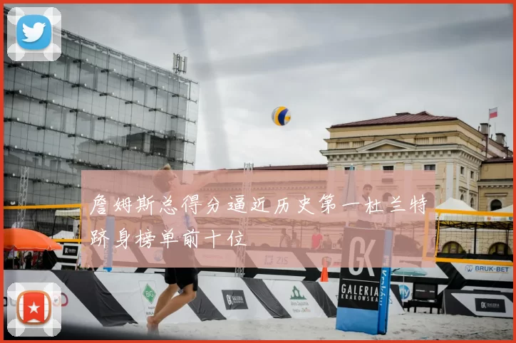 詹姆斯总得分逼近历史第一杜兰特跻身榜单前十位