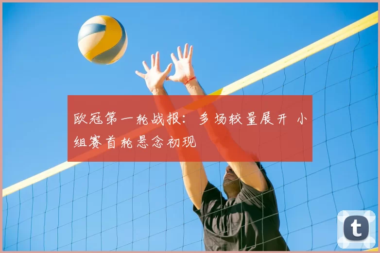 欧冠第一轮战报:多场较量展开 小组赛首轮悬念初现