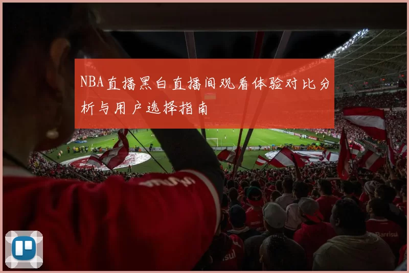 NBA直播黑白直播间观看体验对比分析与用户选择指南