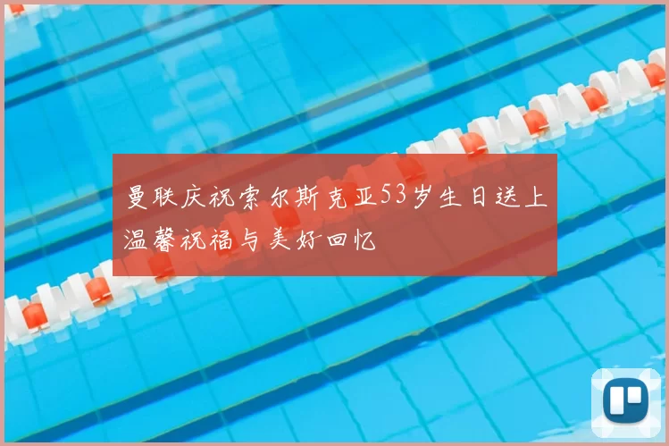 曼联庆祝索尔斯克亚53岁生日送上温馨祝福与美好回忆