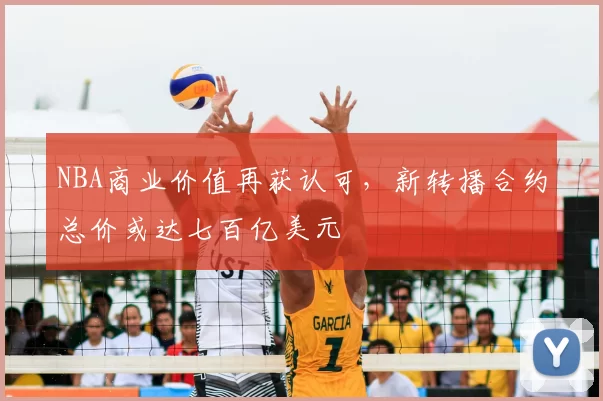 NBA商业价值再获认可,新转播合约总价或达七百亿美元