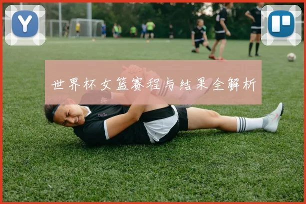 世界杯女篮赛程与结果全解析