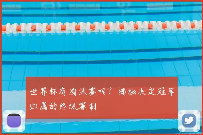 世界杯有淘汰赛吗？揭秘决定冠军归属的终极赛制