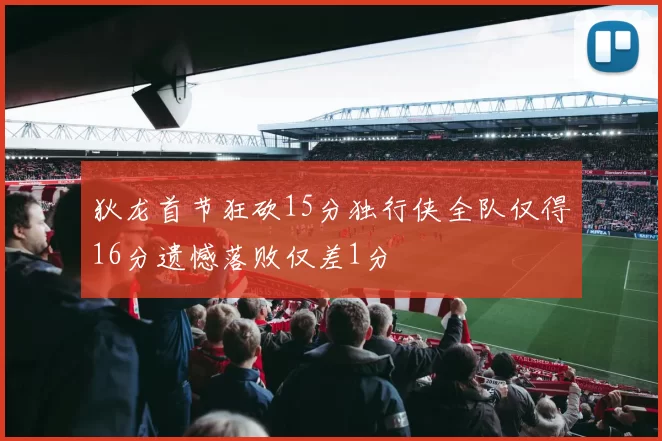 狄龙首节狂砍15分独行侠全队仅得16分遗憾落败仅差1分