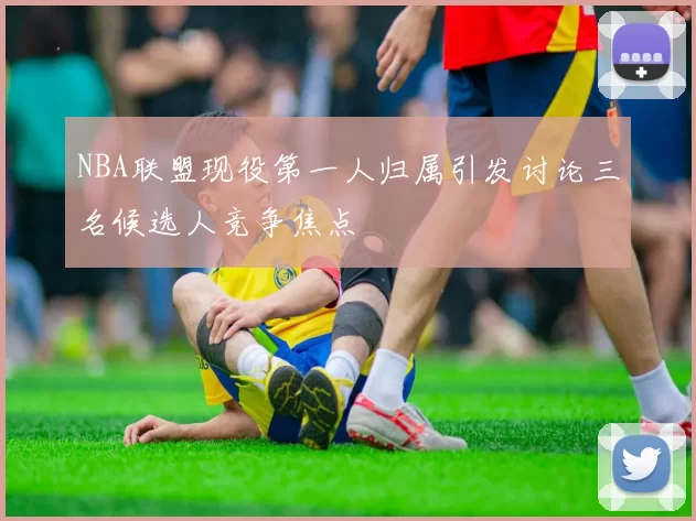 NBA联盟现役第一人归属引发讨论三名候选人竞争焦点