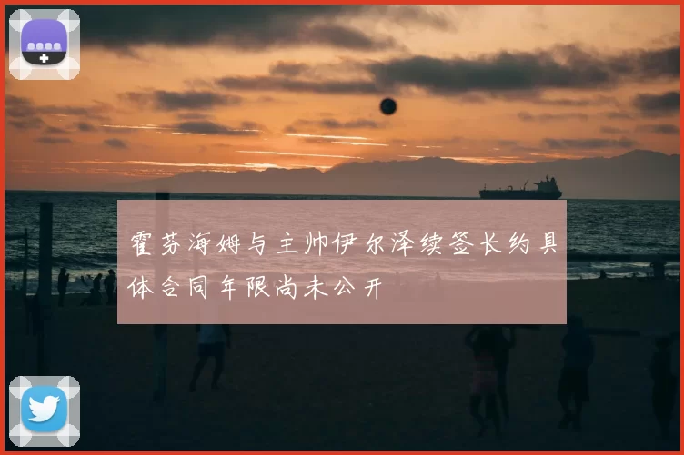霍芬海姆与主帅伊尔泽续签长约具体合同年限尚未公开