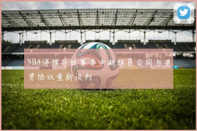 NBA停摆导致赛季中断球员合同与劳资协议重新谈判