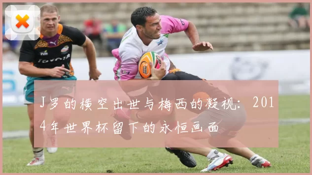J罗的横空出世与梅西的凝视：2014年世界杯留下的永恒画面