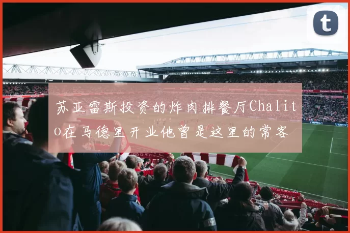苏亚雷斯投资的炸肉排餐厅Chalito在马德里开业他曾是这里的常客