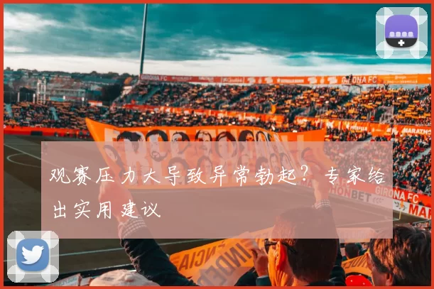 观赛压力大导致异常勃起？专家给出实用建议