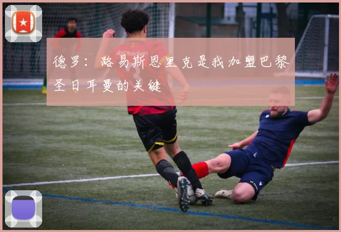 德罗:路易斯恩里克是我加盟巴黎圣日耳曼的关键