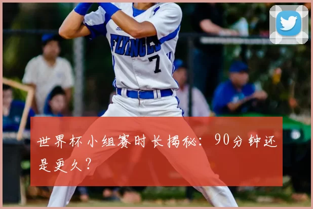 世界杯小组赛时长揭秘：90分钟还是更久？
