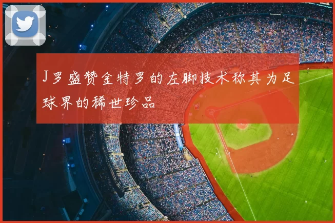 J罗盛赞金特罗的左脚技术称其为足球界的稀世珍品