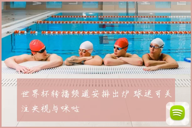 世界杯转播频道安排出炉 球迷可关注央视与咪咕